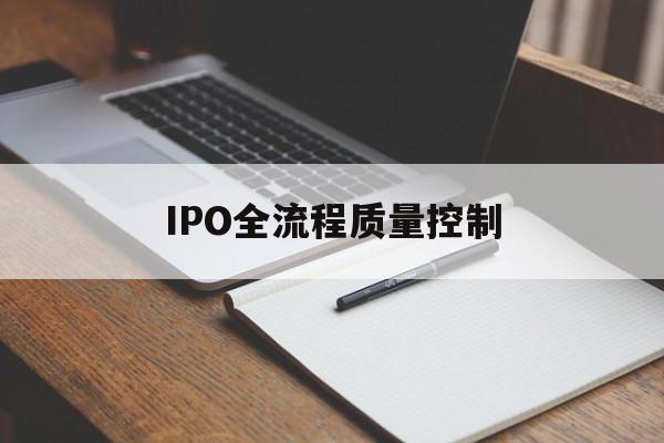 IPO全流程质量控制(ipo全流程质量控制是什么)共和县