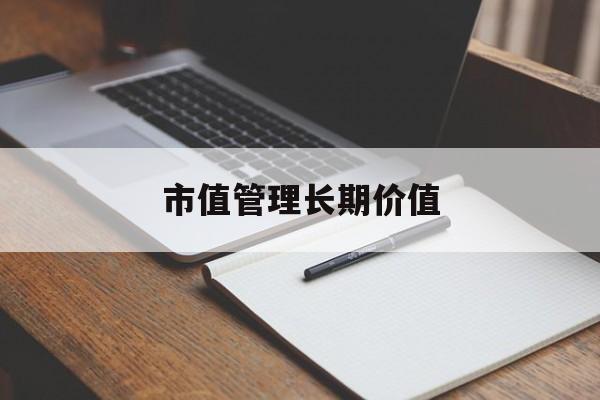 市值管理长期价值(市值管理长期价值是指)共和县